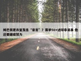 姆巴佩更衣室发出“豪言”？赛季50+进球非易事 他还要继续努力