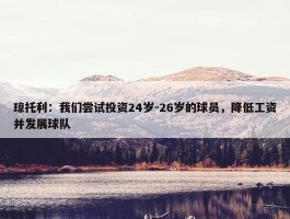 琼托利：我们尝试投资24岁-26岁的球员，降低工资并发展球队