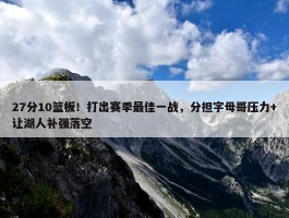 27分10篮板！打出赛季最佳一战，分担字母哥压力+让湖人补强落空