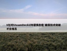 V社对SteamDeck2持谨慎态度 确保技术突破才会推出