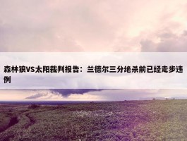 森林狼VS太阳裁判报告：兰德尔三分绝杀前已经走步违例