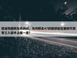 就连韩国网友也纳闷，为何排名47的她却能在第四代视觉三人组中占据一席？