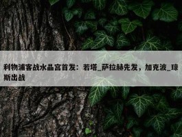 利物浦客战水晶宫首发：若塔_萨拉赫先发，加克波_琼斯出战