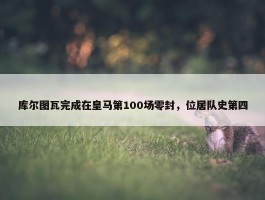 库尔图瓦完成在皇马第100场零封，位居队史第四