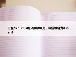 三星S25 Plus跑分成绩曝光，或搭载骁龙8 Gen4