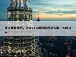 周四晚看亚冠，浙江vs万隆现场观众人数：23931人