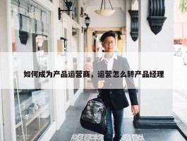 如何成为产品运营商，运营怎么转产品经理