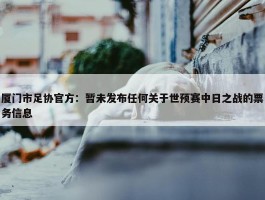 厦门市足协官方：暂未发布任何关于世预赛中日之战的票务信息