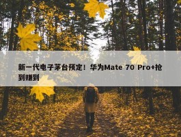 新一代电子茅台预定！华为Mate 70 Pro+抢到赚到