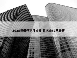 2025世俱杯下月抽签 首次由32队参赛