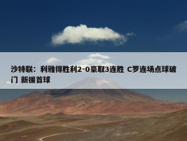 沙特联：利雅得胜利2-0豪取3连胜 C罗连场点球破门 新援首球