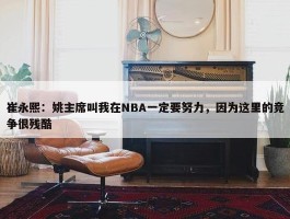 崔永熙：姚主席叫我在NBA一定要努力，因为这里的竞争很残酷