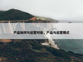 产品如何与运营对接，产品与运营模式