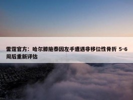 雷霆官方：哈尔滕施泰因左手遭遇非移位性骨折 5-6周后重新评估