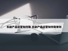 农副产品运营如何做 农副产品运营如何做策划