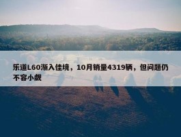 乐道L60渐入佳境，10月销量4319辆，但问题仍不容小觑