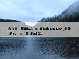 古尔曼：苹果将在 10 月推出 M4 Mac_新款 iPad mini 和 iPad 11