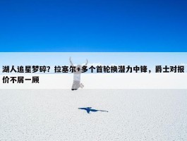 湖人追星梦碎？拉塞尔+多个首轮换潜力中锋，爵士对报价不屑一顾