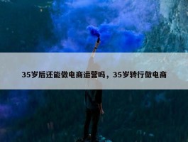 35岁后还能做电商运营吗，35岁转行做电商