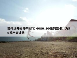 英伟达开始停产RTX 4080_90系列显卡：为50系产能让路