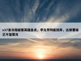 s37各分路避雷英雄盘点，李元芳彻底放弃，达摩曹操已不复荣光