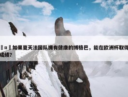 🤔如果夏天法国队拥有健康的博格巴，能在欧洲杯取得什么成绩？