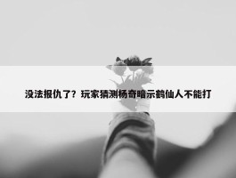 没法报仇了？玩家猜测杨奇暗示鹤仙人不能打