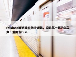 Ftisland崔珉焕被指控嫖娼，李洪基一再为其发声，遭网友Diss