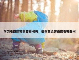 学习电商运营需要看书吗，做电商运营应该看哪些书