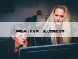 100能买什么宠物 一百元以内的宠物