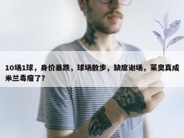 10场1球，身价暴跌，球场散步，缺席谢场，莱奥真成米兰毒瘤了？