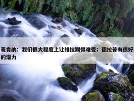 麦肯纳：我们很大程度上让维拉踢得难受；德拉普有很好的潜力