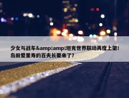 少女与战车&amp;坦克世界联动再度上架！岛田爱里寿的百夫长要来了？