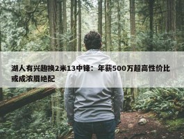 湖人有兴趣换2米13中锋：年薪500万超高性价比 或成浓眉绝配