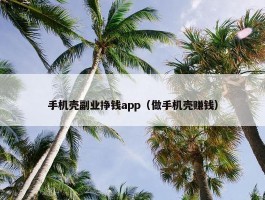 手机壳副业挣钱app（做手机壳赚钱）