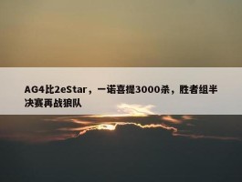 AG4比2eStar，一诺喜提3000杀，胜者组半决赛再战狼队