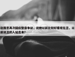 赵露思再次回应整容争议，说她以前比较好看现在丑，以前说丑的人站出来？