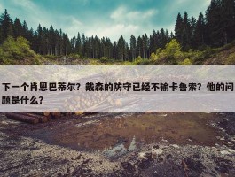 下一个肖恩巴蒂尔？戴森的防守已经不输卡鲁索？他的问题是什么？