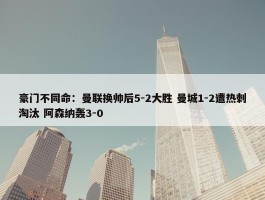 豪门不同命：曼联换帅后5-2大胜 曼城1-2遭热刺淘汰 阿森纳轰3-0