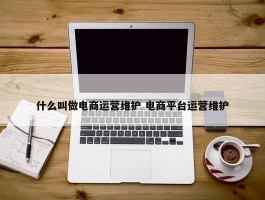 什么叫做电商运营维护 电商平台运营维护