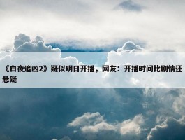 《白夜追凶2》疑似明日开播，网友：开播时间比剧情还悬疑