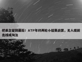 把悬念留到最后！ATP年终两轮小组赛战罢，无人提前出线或淘汰