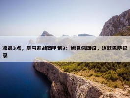 凌晨3点，皇马迎战西甲第3：姆巴佩回归，追赶巴萨纪录