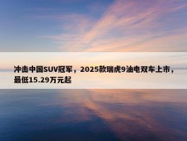 冲击中国SUV冠军，2025款瑞虎9油电双车上市，最低15.29万元起