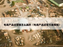 电商产品运营图怎么画的（电商产品运营方案模板）