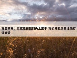 克里斯蒂：莺歌能在我们头上出手 我们只能尽量让他打得难受