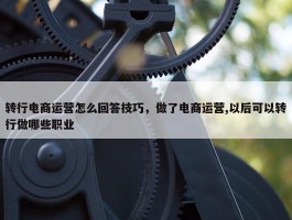 转行电商运营怎么回答技巧，做了电商运营,以后可以转行做哪些职业