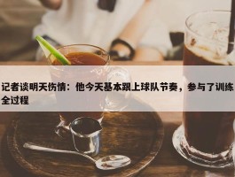 记者谈明天伤情：他今天基本跟上球队节奏，参与了训练全过程