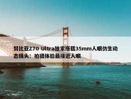 努比亚Z70 Ultra独家搭载35mm人眼仿生动态镜头：拍摄体验最接近人眼