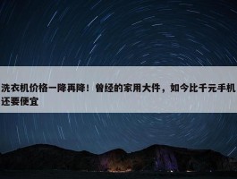 洗衣机价格一降再降！曾经的家用大件，如今比千元手机还要便宜